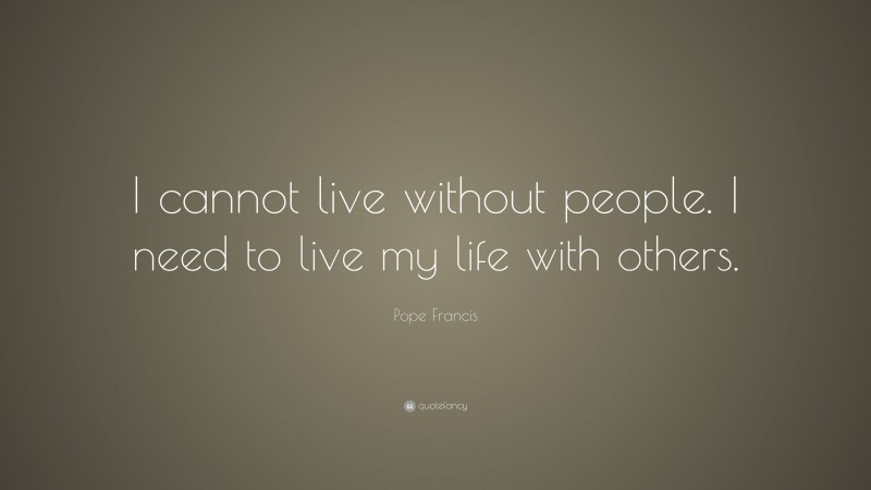 Pope Francis Quote: “I cannot live without people. I need to live my life with others.”