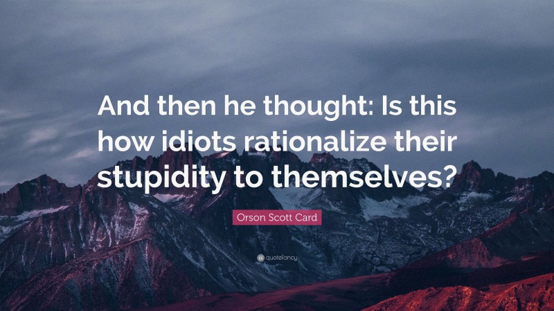 Orson Scott Card Quote: “And then he thought: Is this how idiots rationalize their stupidity to themselves?”