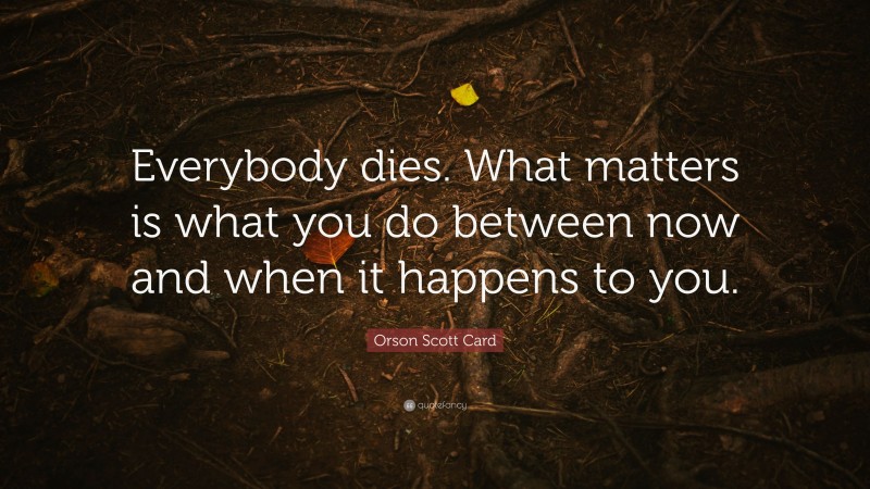Orson Scott Card Quote: “Everybody dies. What matters is what you do between now and when it happens to you.”