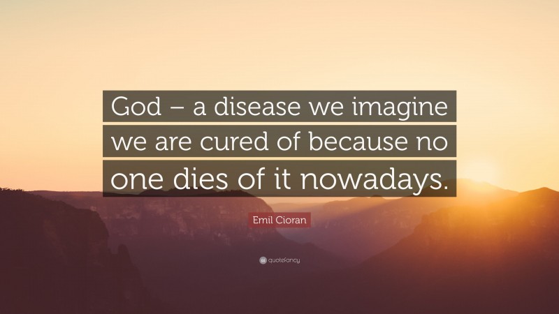 Emil Cioran Quote: “God – a disease we imagine we are cured of because no one dies of it nowadays.”