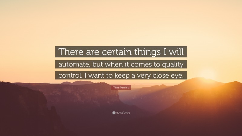 Tim Ferriss Quote: “There are certain things I will automate, but when it comes to quality control, I want to keep a very close eye.”