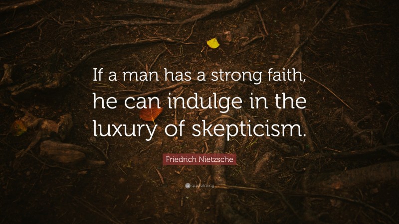 Friedrich Nietzsche Quote: “If a man has a strong faith, he can indulge in the luxury of skepticism.”