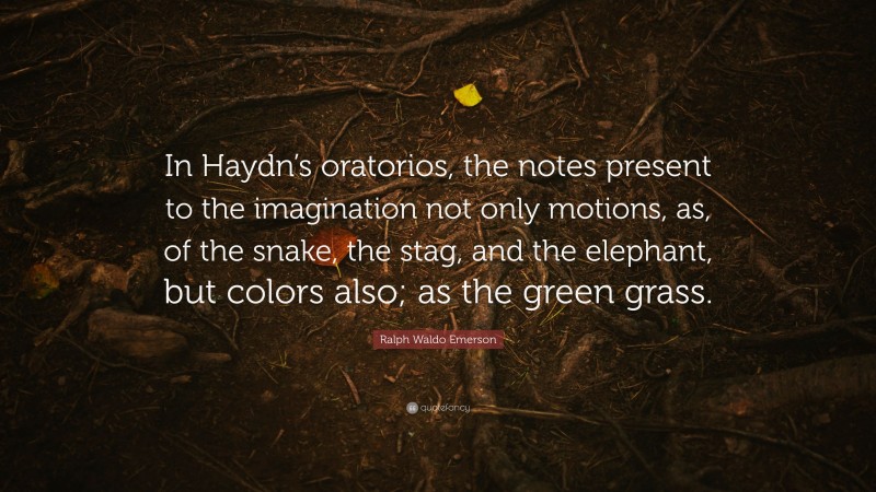 Ralph Waldo Emerson Quote: “In Haydn’s oratorios, the notes present to the imagination not only motions, as, of the snake, the stag, and the elephant, but colors also; as the green grass.”