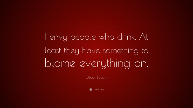 Oscar Levant Quote: “I envy people who drink. At least they have something to blame everything on.”