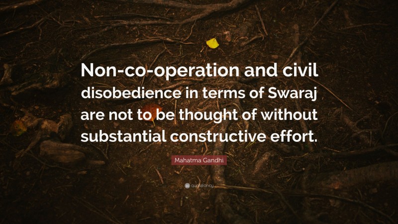 Mahatma Gandhi Quote: “Non-co-operation and civil disobedience in terms of Swaraj are not to be thought of without substantial constructive effort.”