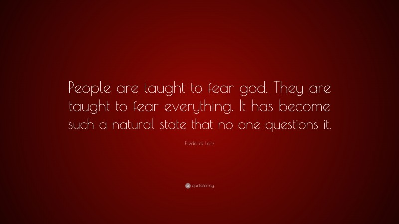 Frederick Lenz Quote: “People are taught to fear god. They are taught to fear everything. It has become such a natural state that no one questions it.”
