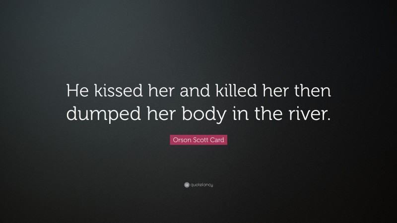 Orson Scott Card Quote: “He kissed her and killed her then dumped her body in the river.”