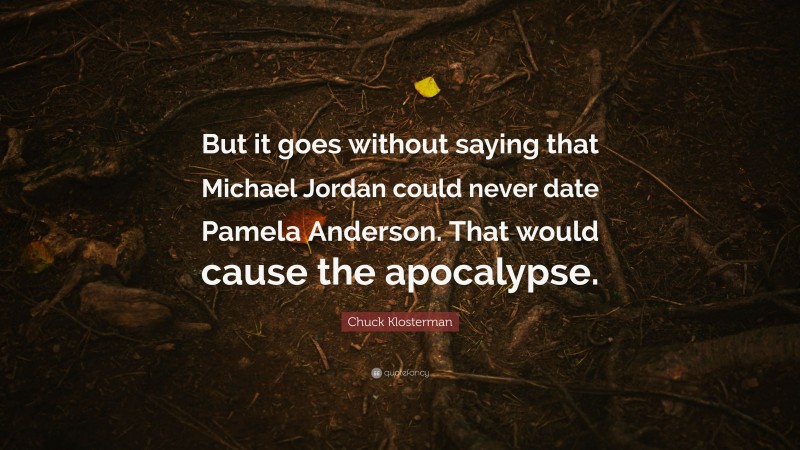 Chuck Klosterman Quote: “But it goes without saying that Michael Jordan could never date Pamela Anderson. That would cause the apocalypse.”