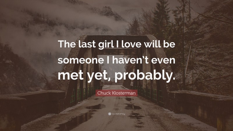 Chuck Klosterman Quote: “The last girl I love will be someone I haven’t even met yet, probably.”