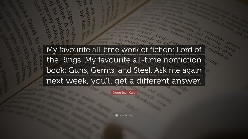 Orson Scott Card Quote: “My favourite all-time work of fiction: Lord of the Rings. My favourite all-time nonfiction book: Guns, Germs, and Steel. Ask me again next week, you’ll get a different answer.”