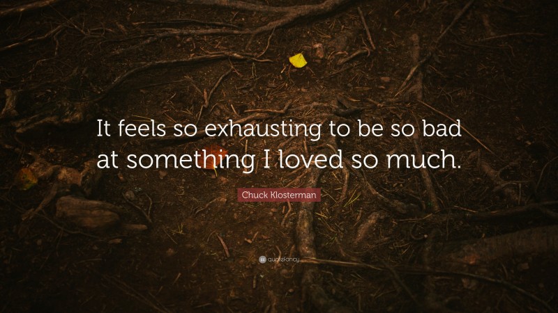 Chuck Klosterman Quote: “It feels so exhausting to be so bad at something I loved so much.”