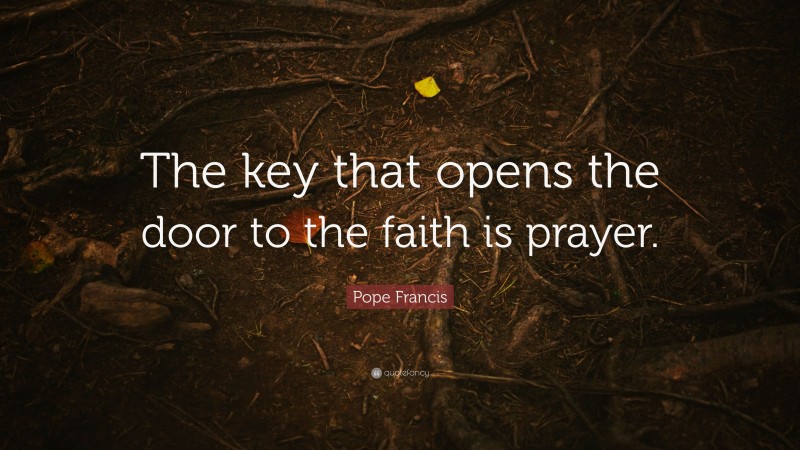 Pope Francis Quote: “The key that opens the door to the faith is prayer.”