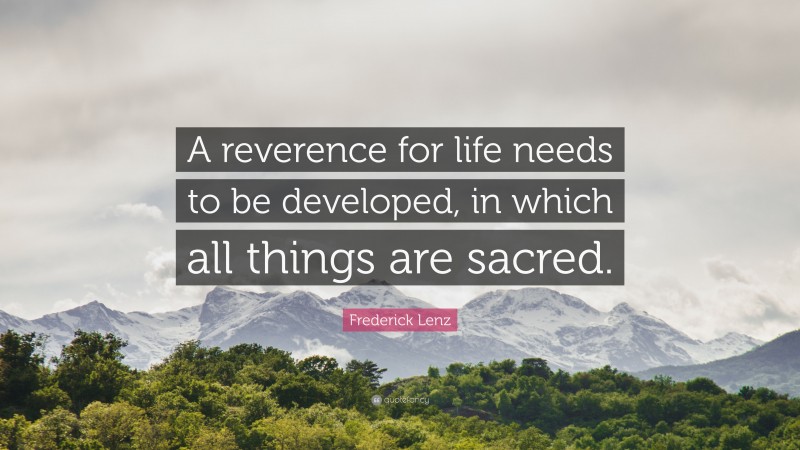 Frederick Lenz Quote: “A reverence for life needs to be developed, in which all things are sacred.”