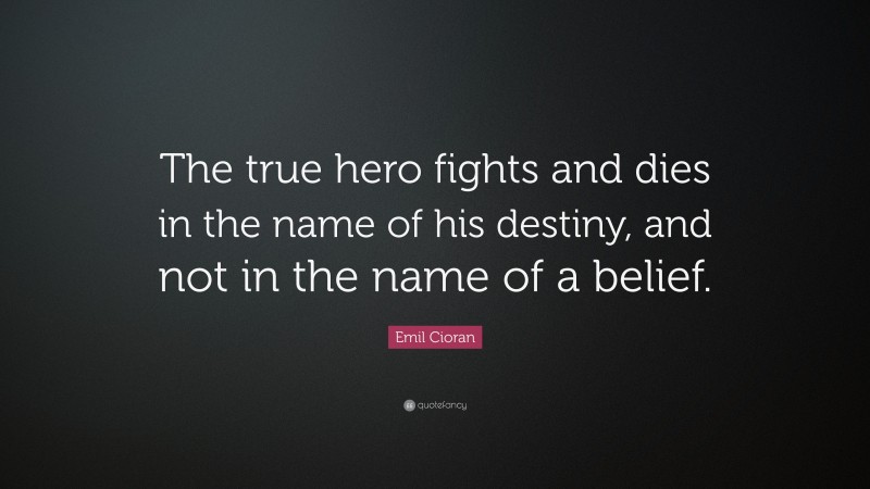Emil Cioran Quote: “The true hero fights and dies in the name of his destiny, and not in the name of a belief.”
