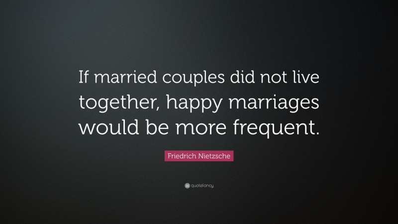 Friedrich Nietzsche Quote: “If married couples did not live together, happy marriages would be more frequent.”
