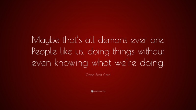 Orson Scott Card Quote: “Maybe that’s all demons ever are. People like us, doing things without even knowing what we’re doing.”