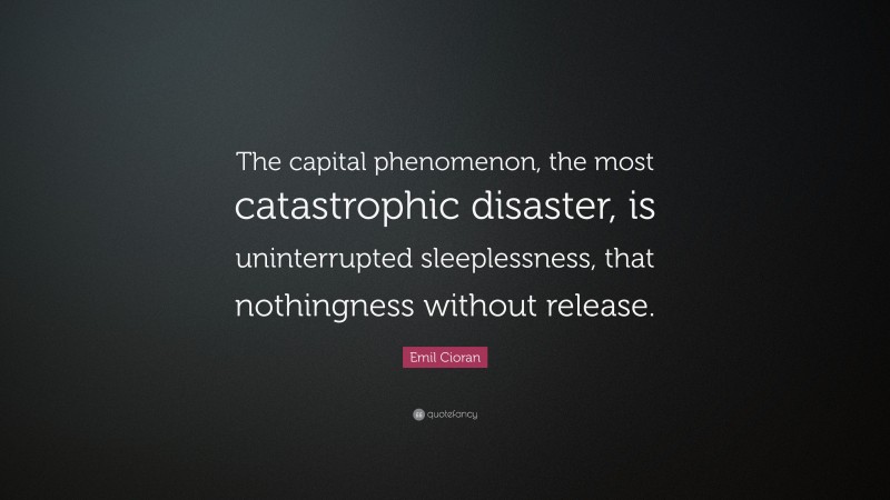 Emil Cioran Quote: “The capital phenomenon, the most catastrophic disaster, is uninterrupted sleeplessness, that nothingness without release.”