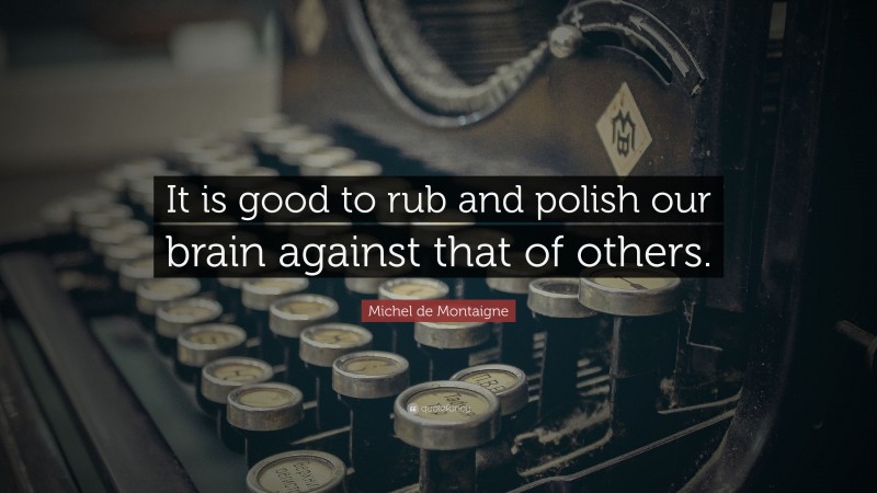 Michel de Montaigne Quote: “It is good to rub and polish our brain against that of others.”