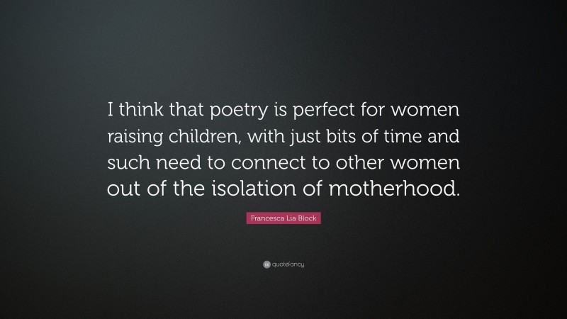 Francesca Lia Block Quote: “I think that poetry is perfect for women raising children, with just bits of time and such need to connect to other women out of the isolation of motherhood.”