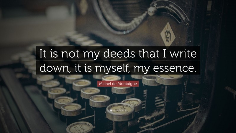Michel de Montaigne Quote: “It is not my deeds that I write down, it is myself, my essence.”