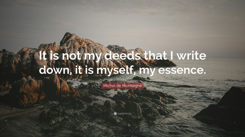 Michel de Montaigne Quote: “It is not my deeds that I write down, it is myself, my essence.”