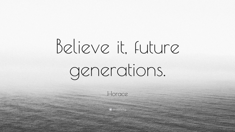 Horace Quote: “Believe it, future generations.”