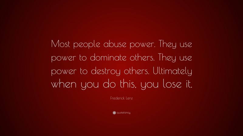 Frederick Lenz Quote: “Most people abuse power. They use power to dominate others. They use power to destroy others. Ultimately when you do this, you lose it.”