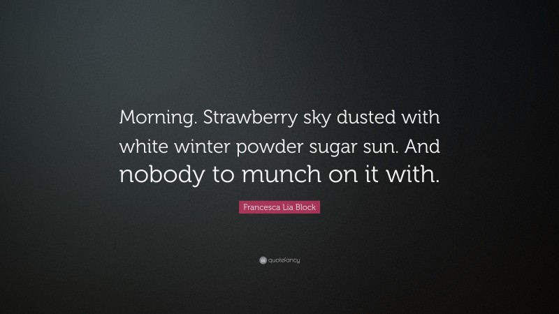 Francesca Lia Block Quote: “Morning. Strawberry sky dusted with white winter powder sugar sun. And nobody to munch on it with.”