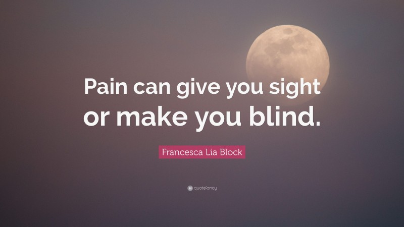 Francesca Lia Block Quote: “Pain can give you sight or make you blind.”