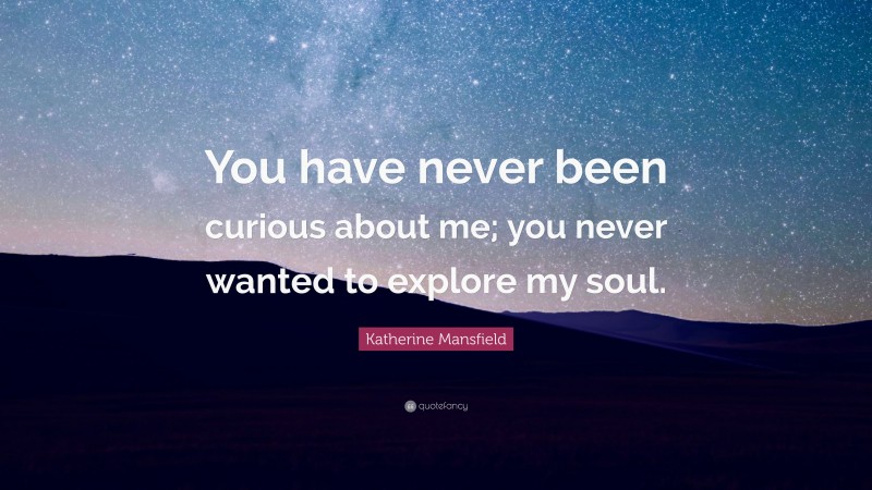 Katherine Mansfield Quote: “You have never been curious about me; you never wanted to explore my soul.”