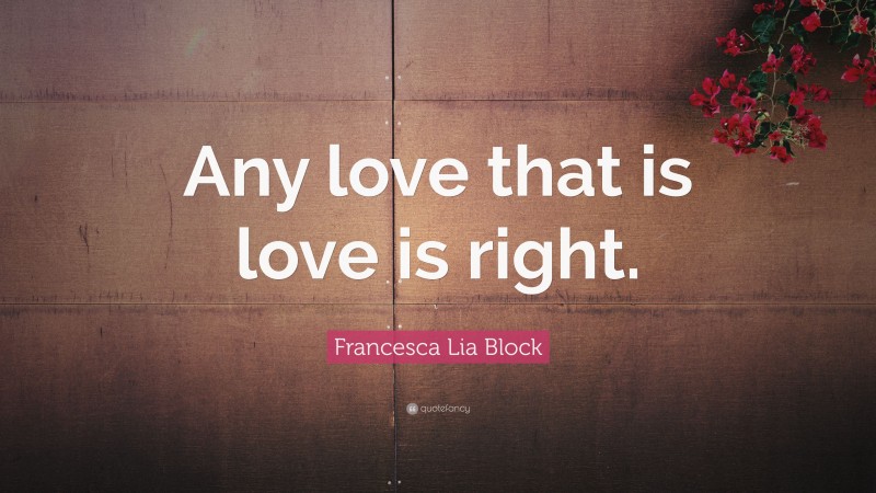 Francesca Lia Block Quote: “Any love that is love is right.”