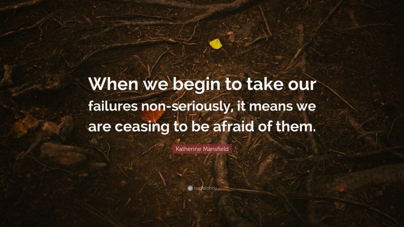 Katherine Mansfield Quote: “When we begin to take our failures non-seriously, it means we are ceasing to be afraid of them.”