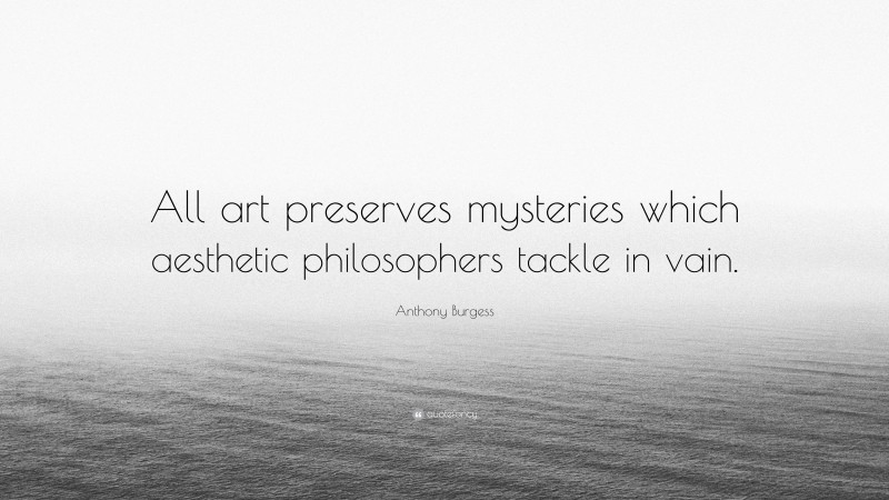 Anthony Burgess Quote: “All art preserves mysteries which aesthetic philosophers tackle in vain.”