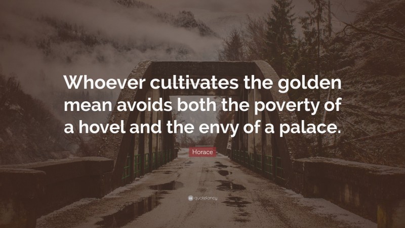 Horace Quote: “Whoever cultivates the golden mean avoids both the poverty of a hovel and the envy of a palace.”