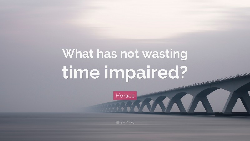 Horace Quote: “What has not wasting time impaired?”