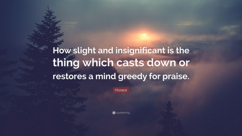 Horace Quote: “How slight and insignificant is the thing which casts down or restores a mind greedy for praise.”