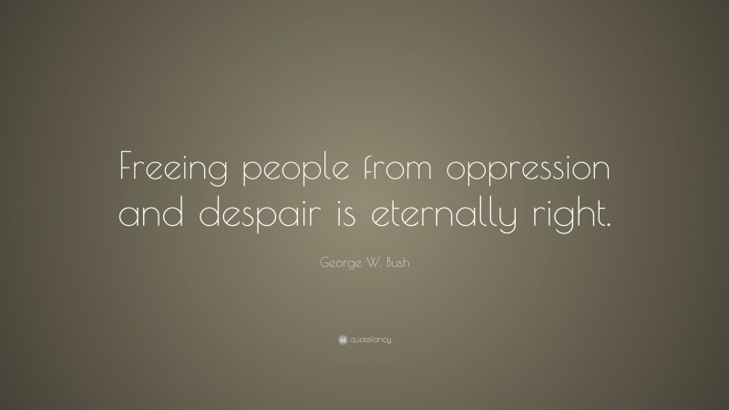George W. Bush Quote: “Freeing people from oppression and despair is eternally right.”
