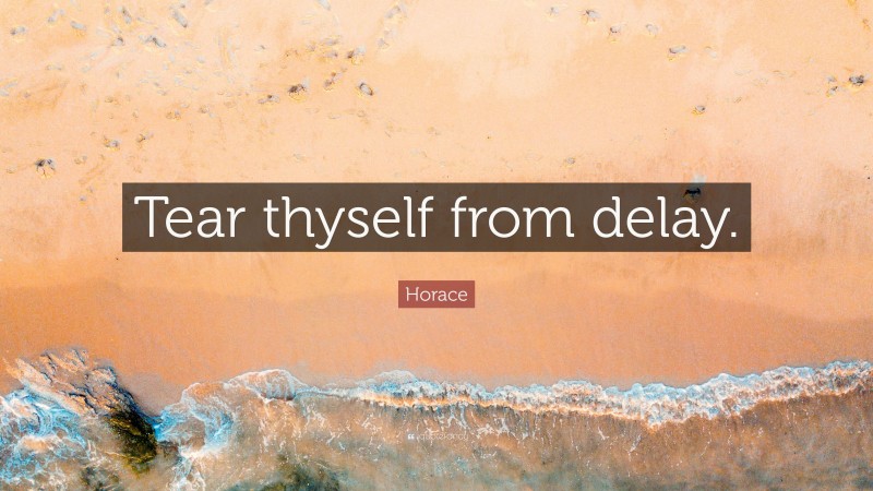 Horace Quote: “Tear thyself from delay.”