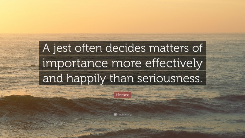 Horace Quote: “A jest often decides matters of importance more effectively and happily than seriousness.”