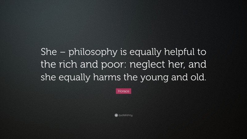 Horace Quote: “She – philosophy is equally helpful to the rich and poor: neglect her, and she equally harms the young and old.”