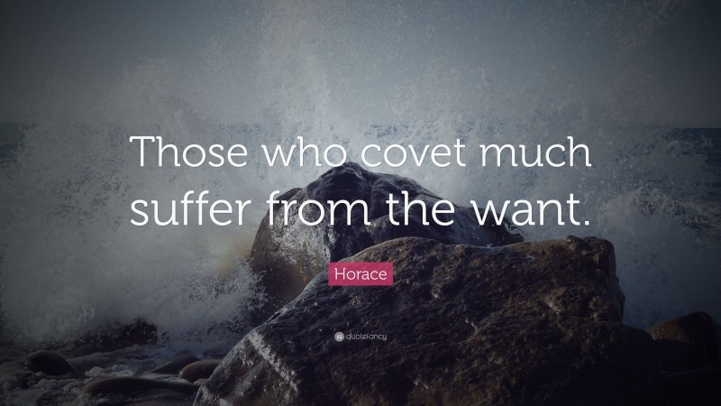 Horace Quote: “Those who covet much suffer from the want.”