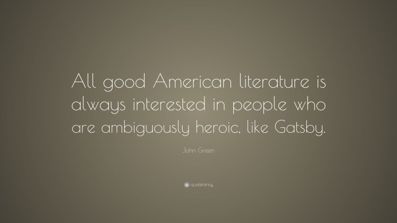 John Green Quote: “All good American literature is always interested in people who are ambiguously heroic, like Gatsby.”