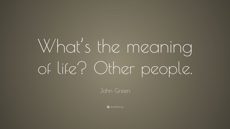 John Green Quote: “What’s the meaning of life? Other people.”