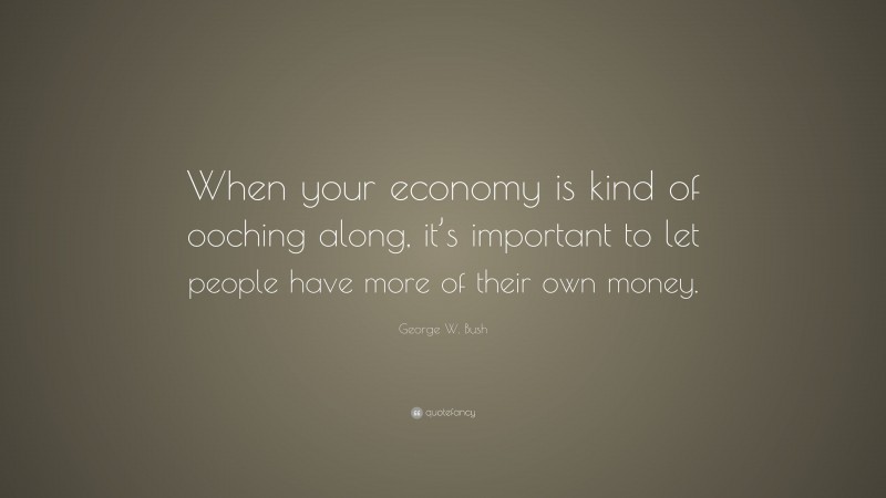 George W. Bush Quote: “When your economy is kind of ooching along, it’s important to let people have more of their own money.”
