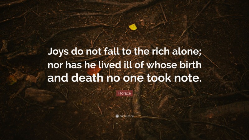 Horace Quote: “Joys do not fall to the rich alone; nor has he lived ill of whose birth and death no one took note.”