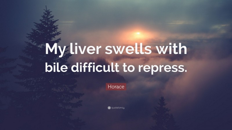 Horace Quote: “My liver swells with bile difficult to repress.”