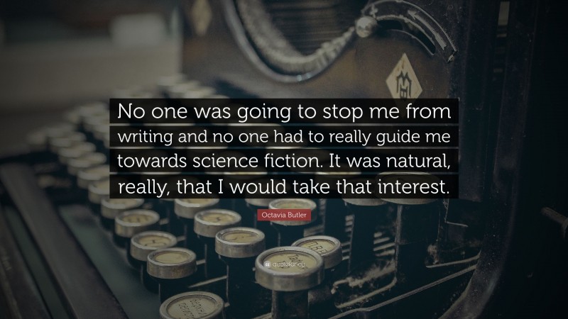 Octavia Butler Quote: “No one was going to stop me from writing and no one had to really guide me towards science fiction. It was natural, really, that I would take that interest.”
