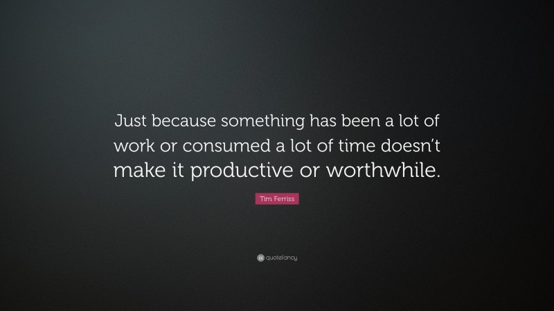 Tim Ferriss Quote: “Just because something has been a lot of work or consumed a lot of time doesn’t make it productive or worthwhile.”