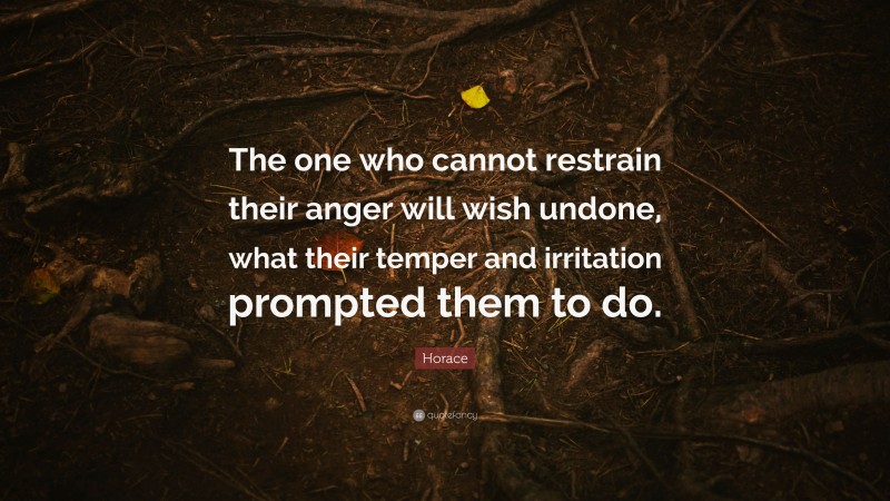 Horace Quote: “The one who cannot restrain their anger will wish undone, what their temper and irritation prompted them to do.”