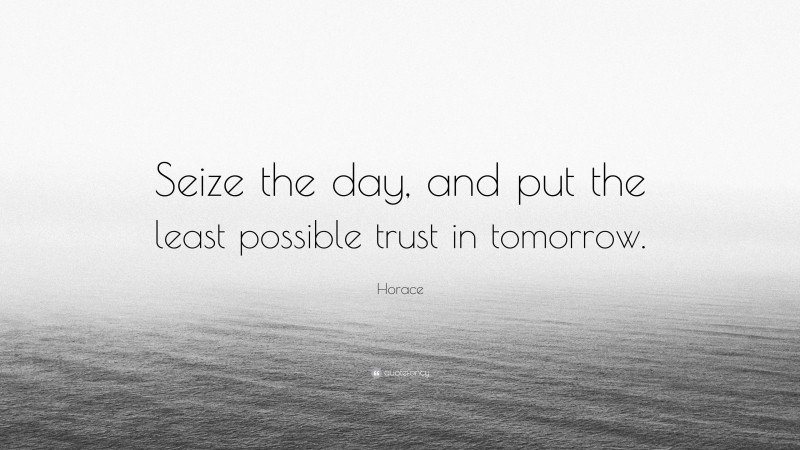 Horace Quote: “Seize the day, and put the least possible trust in tomorrow.”